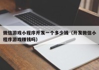 微信游戏小程序开发一个多少钱（开发微信小程序游戏赚钱吗）