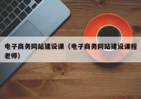 电子商务网站建设课（电子商务网站建设课程老师）