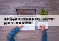 手机app软件开发需要多少钱（手机软件app制作开发要多少钱）