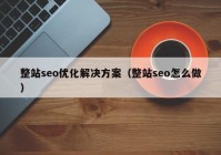 整站seo优化解决方案（整站seo怎么做）