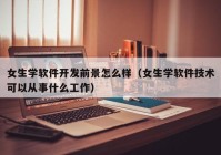 女生学软件开发前景怎么样（女生学软件技术可以从事什么工作）