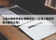 上海小程序开发公司哪家好?（上海小程序开发与制作公司）