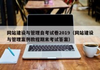 网站建设与管理自考试卷2019（网站建设与管理案例教程期末考试答案）